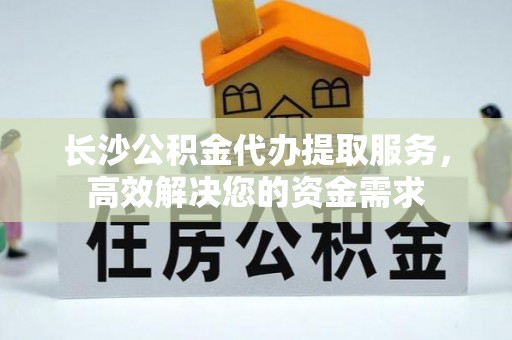 禹州长沙公积金代办提取服务，高效解决您的资金需求
