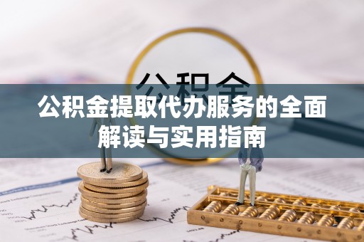 高淳公积金提取代办服务的全面解读与实用指南